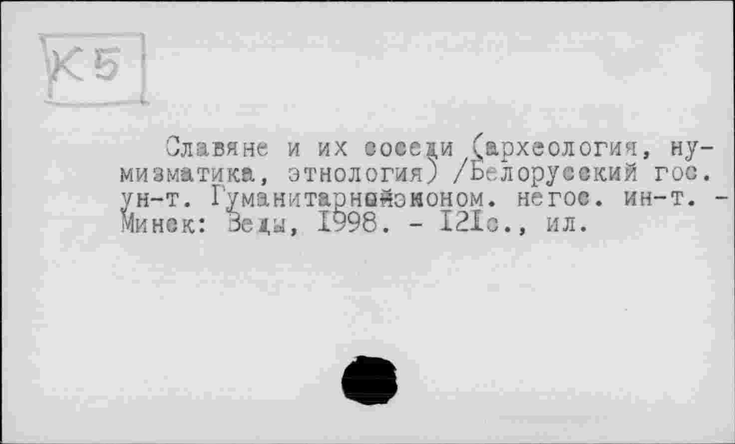 ﻿Славяне и их соседи (археология, нумизматика, этнология) /Белорусский гос. ун-т. Гуманитарняйэмоном. негос. ин-т. Минск: Веды, 1998. - 121с., ил.